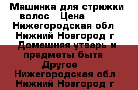 Машинка для стрижки волос › Цена ­ 250 - Нижегородская обл., Нижний Новгород г. Домашняя утварь и предметы быта » Другое   . Нижегородская обл.,Нижний Новгород г.